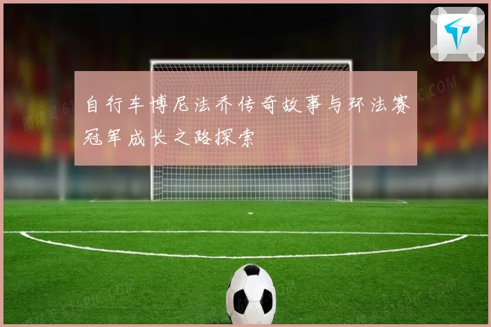 自行车博尼法乔传奇故事与环法赛冠军成长之路探索