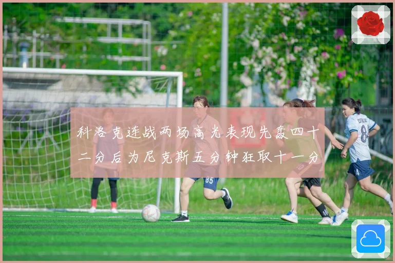 科洛克连战两场高光表现先轰四十二分后为尼克斯五分钟狂取十一分赛场复盘