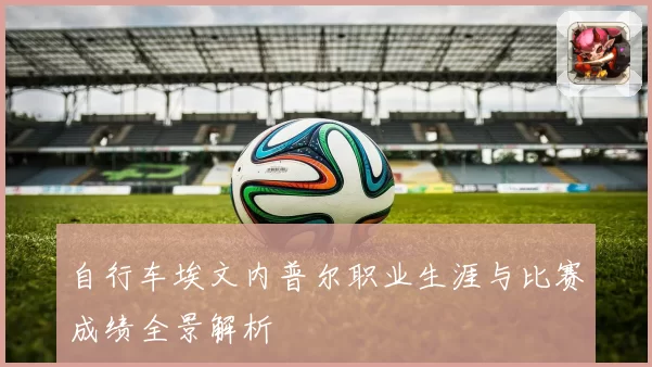 自行车埃文内普尔职业生涯与比赛成绩全景解析