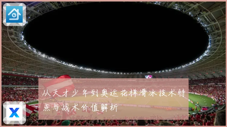 从天才少年到奥运花样滑冰技术特点与战术价值解析