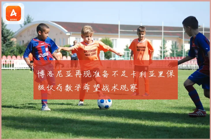 博洛尼亚再现准备不足卡利亚里保级仅存数学希望战术观察