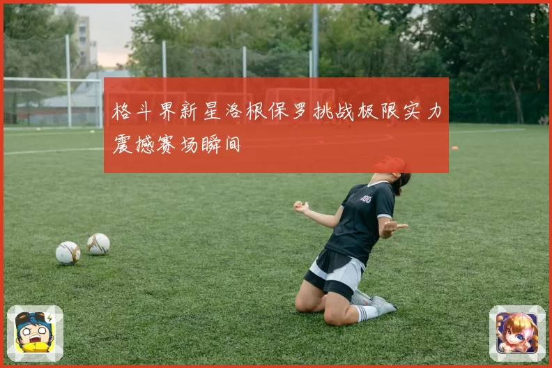 格斗界新星洛根保罗挑战极限实力震撼赛场瞬间