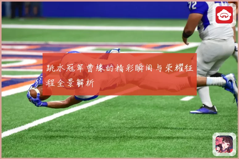 跳水冠军曹缘的精彩瞬间与荣耀征程全景解析