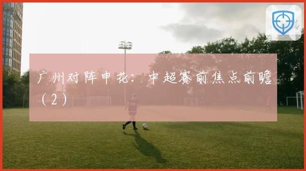 广州对阵申花:中超赛前焦点前瞻(2)