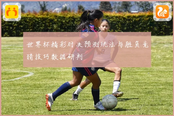 世界杯精彩对决预测玩法与胜负竞猜技巧数据研判