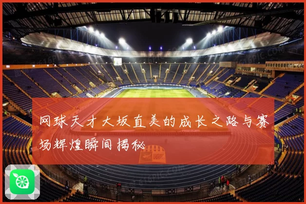网球天才大坂直美的成长之路与赛场辉煌瞬间揭秘