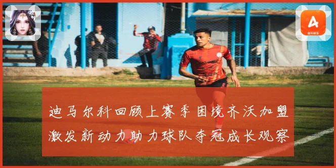 迪马尔科回顾上赛季困境齐沃加盟激发新动力助力球队夺冠成长观察
