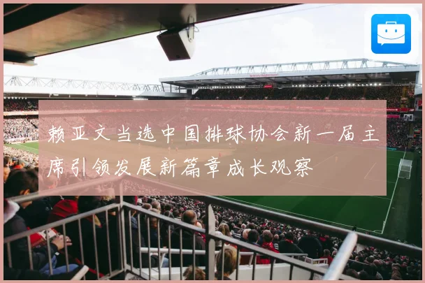 赖亚文当选中国排球协会新一届主席引领发展新篇章成长观察