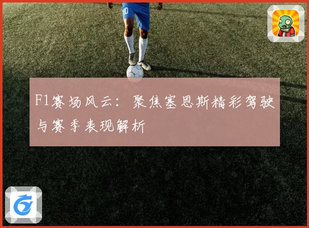 F1赛场风云：聚焦塞恩斯精彩驾驶与赛季表现解析