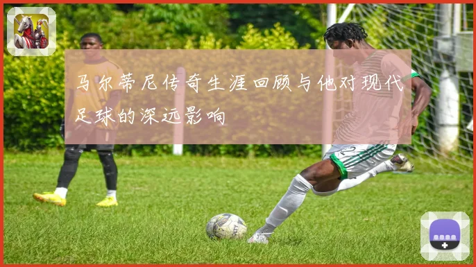 马尔蒂尼传奇生涯回顾与他对现代足球的深远影响