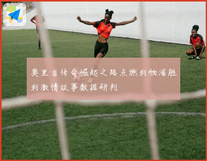 奥里吉传奇崛起之路点燃利物浦胜利激情故事数据研判