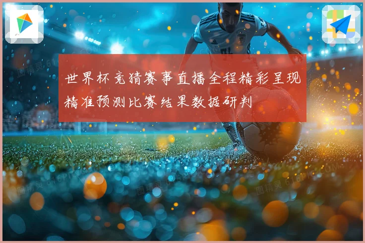 世界杯竞猜赛事直播全程精彩呈现精准预测比赛结果数据研判