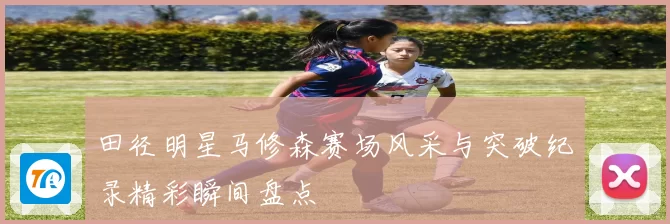 田径明星马修森赛场风采与突破纪录精彩瞬间盘点