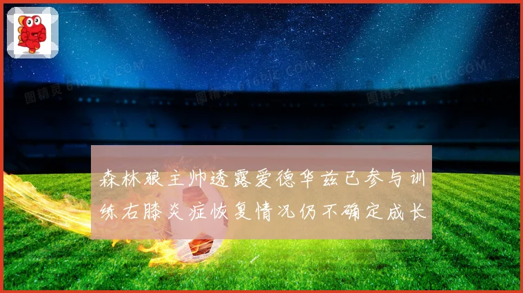 森林狼主帅透露爱德华兹已参与训练右膝炎症恢复情况仍不确定成长观察