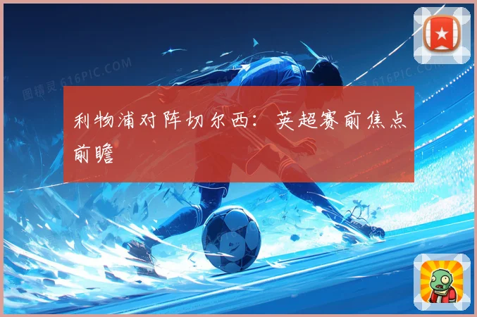 利物浦对阵切尔西:英超赛前焦点前瞻