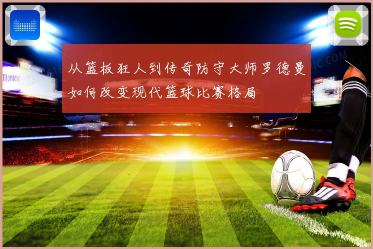 从篮板狂人到传奇防守大师罗德曼如何改变现代篮球比赛格局