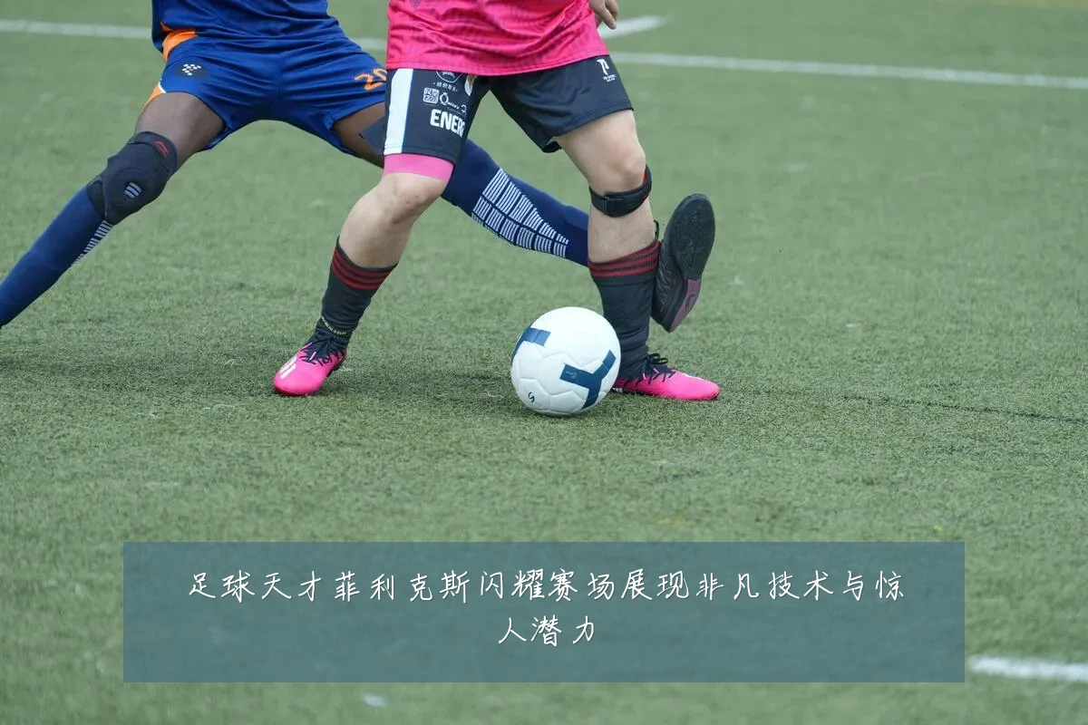 足球天才菲利克斯闪耀赛场展现非凡技术与惊人潜力