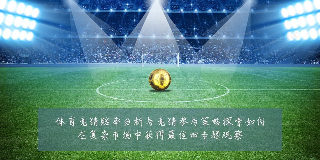 体育竞猜赔率分析与竞猜参与策略探索如何在复杂市场中获得最佳回专题观察