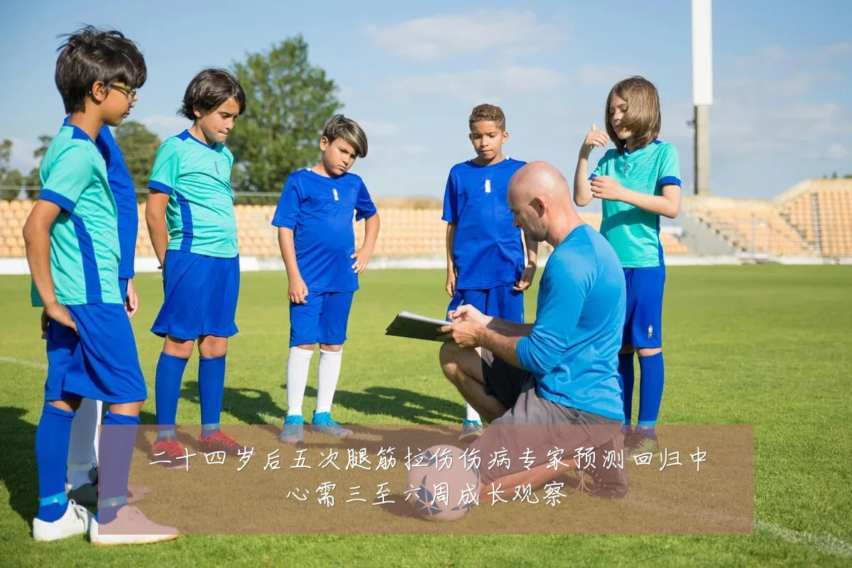 二十四岁后五次腿筋拉伤伤病专家预测回归中心需三至六周成长观察