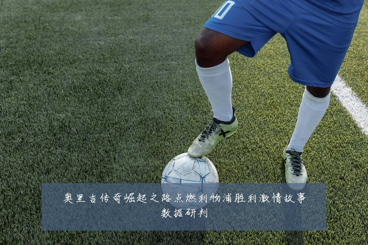 奥里吉传奇崛起之路点燃利物浦胜利激情故事数据研判