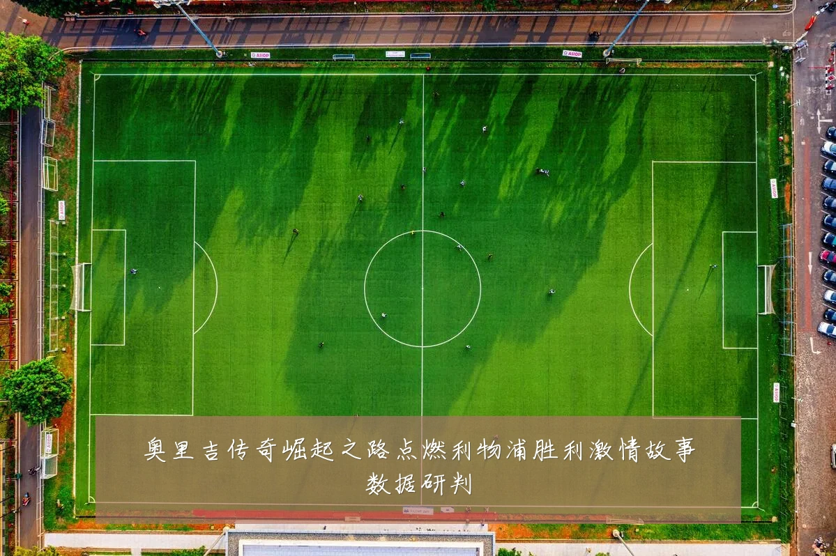 奥里吉传奇崛起之路点燃利物浦胜利激情故事数据研判