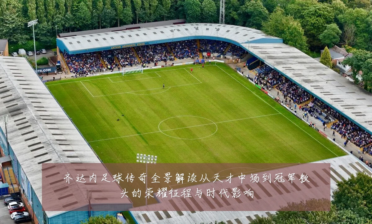 齐达内足球传奇全景解读从天才中场到冠军教头的荣耀征程与时代影响