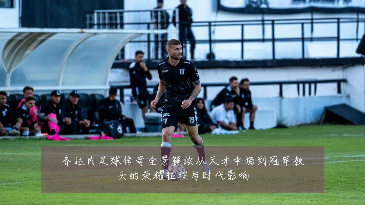齐达内足球传奇全景解读从天才中场到冠军教头的荣耀征程与时代影响