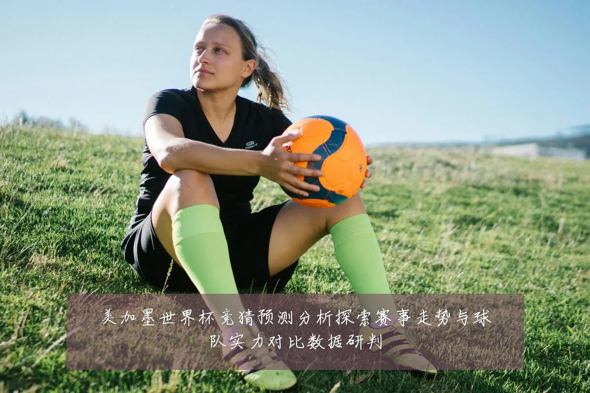 美加墨世界杯竞猜预测分析探索赛事走势与球队实力对比数据研判