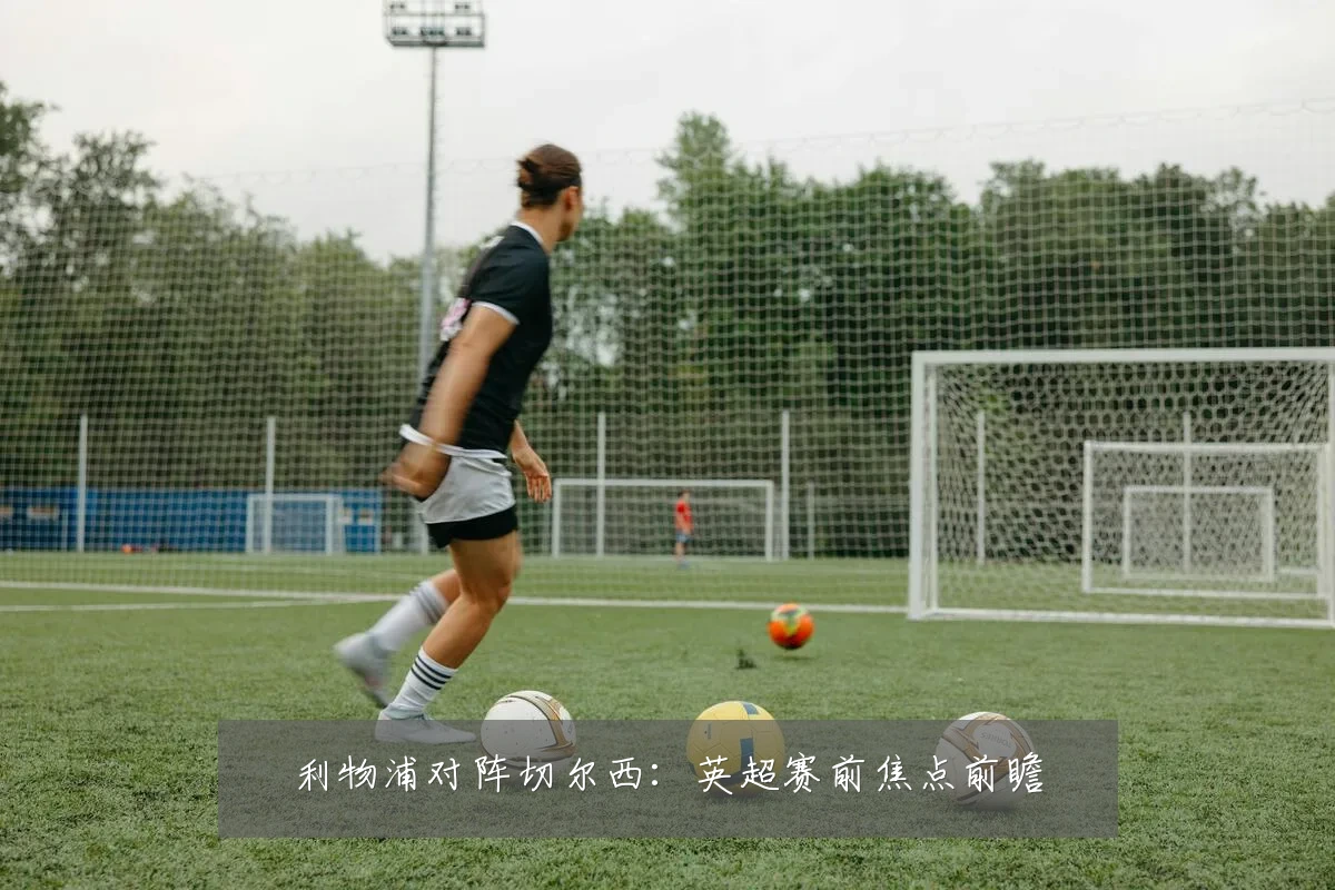 利物浦对阵切尔西：英超赛前焦点前瞻